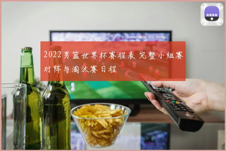 2022男篮世界杯赛程表 完整小组赛对阵与淘汰赛日程