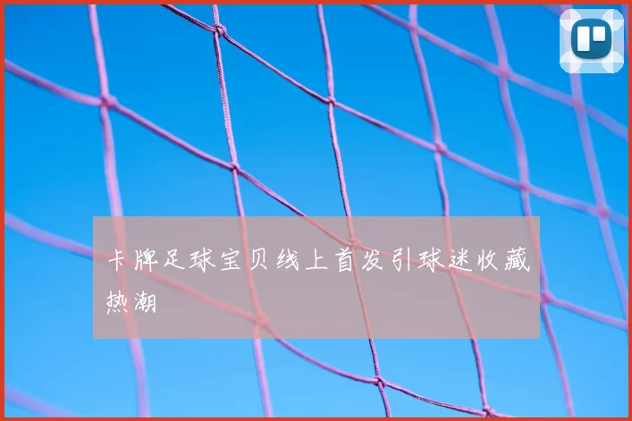卡牌足球宝贝线上首发引球迷收藏热潮