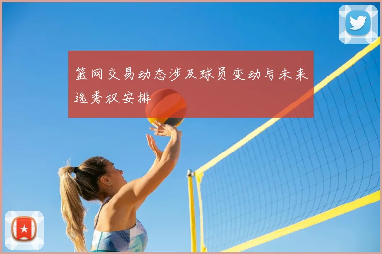 篮网交易动态涉及球员变动与未来选秀权安排
