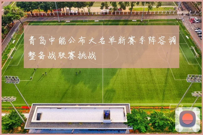 青岛中能公布大名单新赛季阵容调整备战联赛挑战