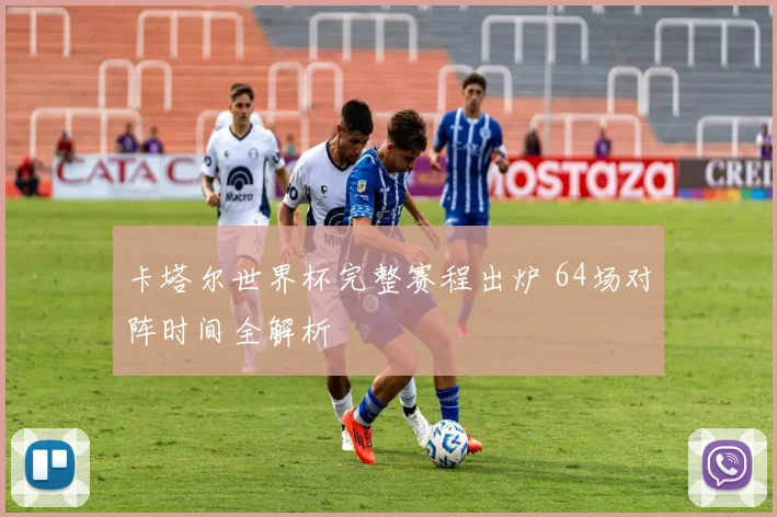 卡塔尔世界杯完整赛程出炉 64场对阵时间全解析