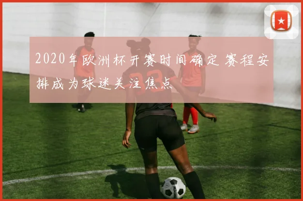 2020年欧洲杯开赛时间确定 赛程安排成为球迷关注焦点