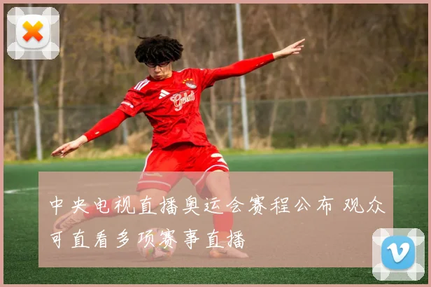 中央电视直播奥运会赛程公布 观众可直看多项赛事直播