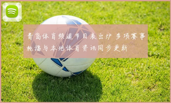 青岛体育频道节目表出炉 多项赛事轮播与本地体育资讯同步更新