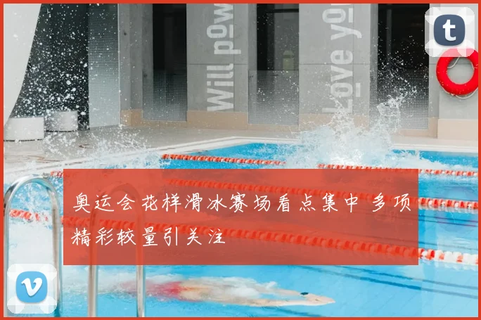奥运会花样滑冰赛场看点集中 多项精彩较量引关注