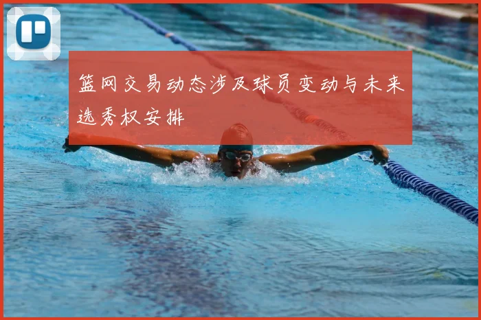篮网交易动态涉及球员变动与未来选秀权安排