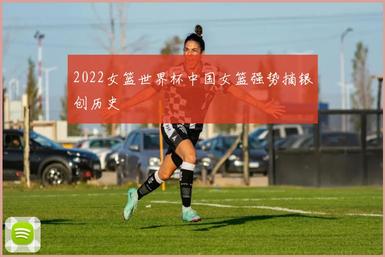 2022女篮世界杯中国女篮强势摘银创历史