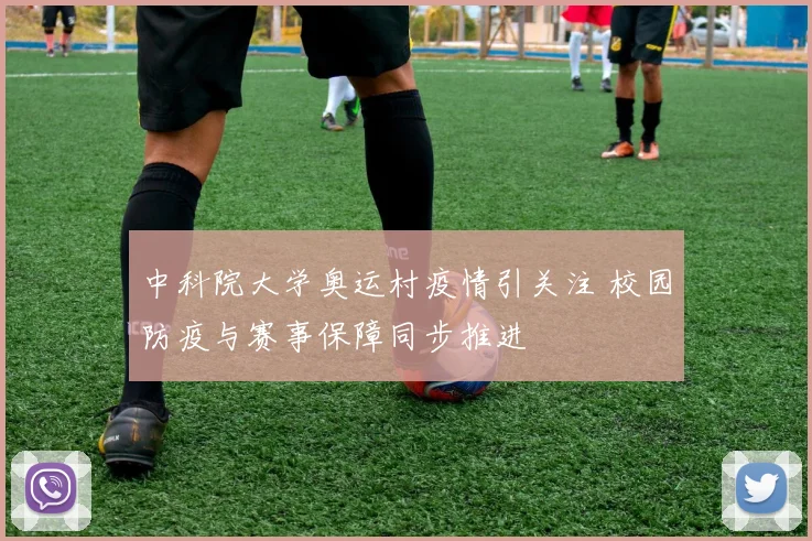 中科院大学奥运村疫情引关注 校园防疫与赛事保障同步推进