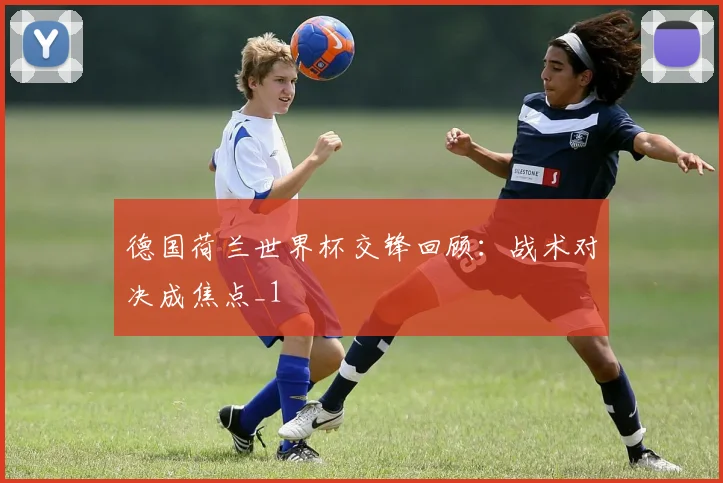 德国荷兰世界杯交锋回顾：战术对决成焦点_1