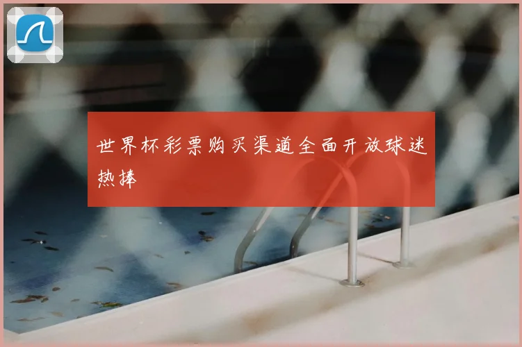 世界杯彩票购买渠道全面开放球迷热捧