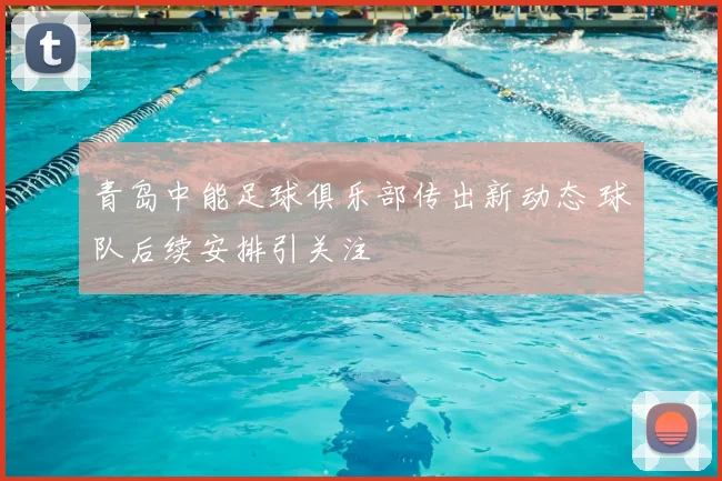 青岛中能足球俱乐部传出新动态 球队后续安排引关注