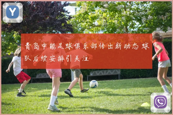 青岛中能足球俱乐部传出新动态 球队后续安排引关注