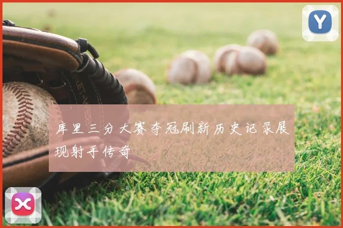 库里三分大赛夺冠刷新历史记录展现射手传奇