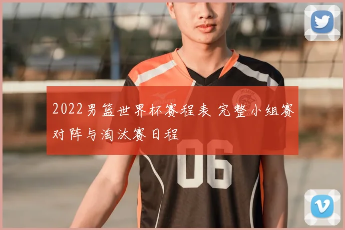 2022男篮世界杯赛程表 完整小组赛对阵与淘汰赛日程