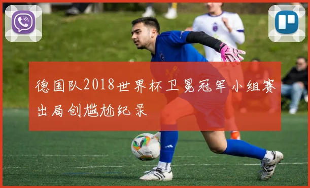 德国队2018世界杯卫冕冠军小组赛出局创尴尬纪录