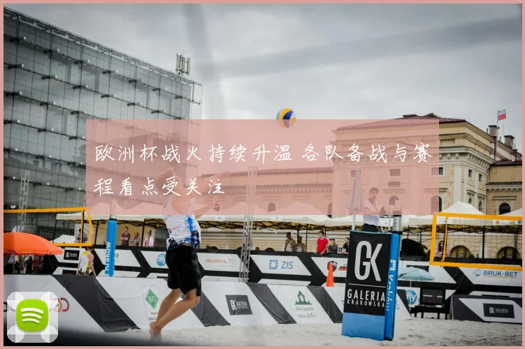 欧洲杯战火持续升温 各队备战与赛程看点受关注