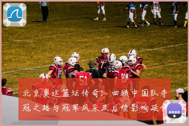 北京奥运篮坛传奇：回顾中国队夺冠之路与冠军风采及后续影响延伸
