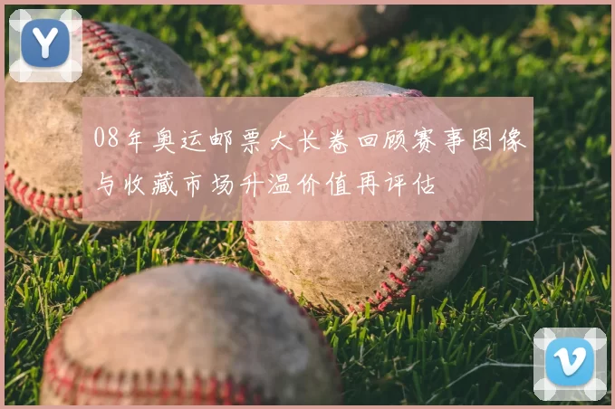 08年奥运邮票大长卷回顾赛事图像与收藏市场升温价值再评估