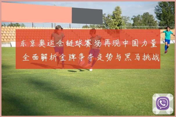 东京奥运会链球赛场再现中国力量 全面解析金牌争夺走势与黑马挑战备战亮点