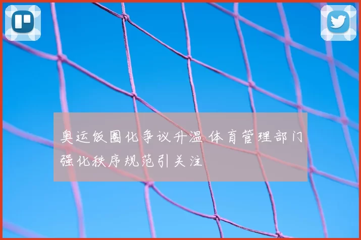 奥运饭圈化争议升温 体育管理部门强化秩序规范引关注