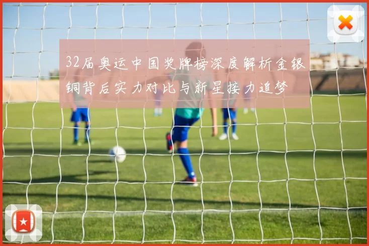 32届奥运中国奖牌榜深度解析金银铜背后实力对比与新星接力追梦