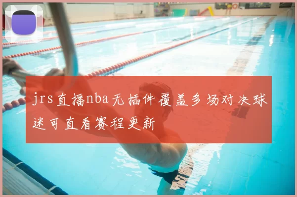 jrs直播nba无插件覆盖多场对决球迷可直看赛程更新