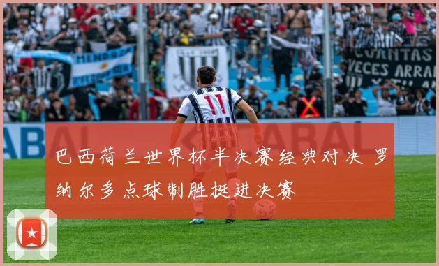 巴西荷兰世界杯半决赛经典对决 罗纳尔多点球制胜挺进决赛
