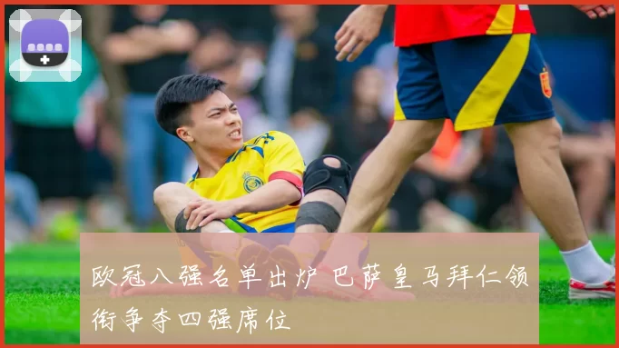 欧冠八强名单出炉 巴萨皇马拜仁领衔争夺四强席位