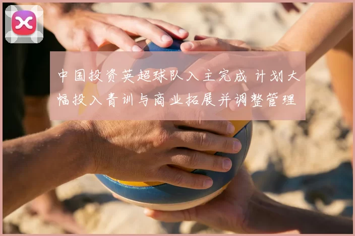 中国投资英超球队入主完成 计划大幅投入青训与商业拓展并调整管理层