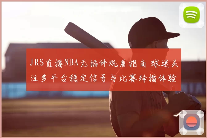 JRS直播NBA无插件观看指南 球迷关注多平台稳定信号与比赛转播体验