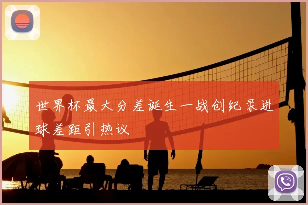 世界杯最大分差诞生一战创纪录进球差距引热议