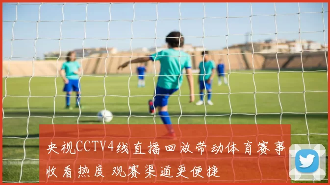 央视CCTV4线直播回放带动体育赛事收看热度 观赛渠道更便捷