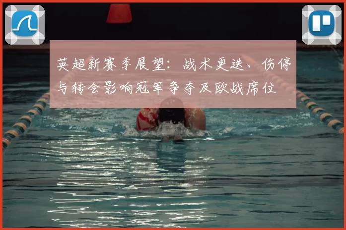 英超新赛季展望：战术更迭、伤停与转会影响冠军争夺及欧战席位