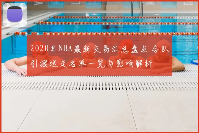 2020年NBA最新交易汇总盘点 各队引援送走名单一览与影响解析