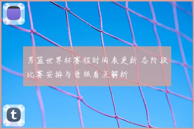 男篮世界杯赛程时间表更新 各阶段比赛安排与晋级看点解析