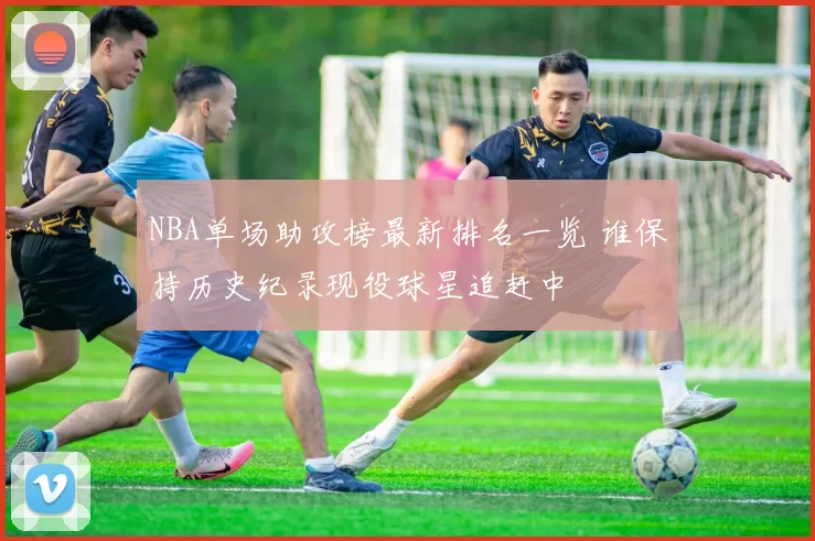 NBA单场助攻榜最新排名一览 谁保持历史纪录现役球星追赶中