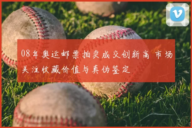 08年奥运邮票拍卖成交创新高 市场关注收藏价值与真伪鉴定