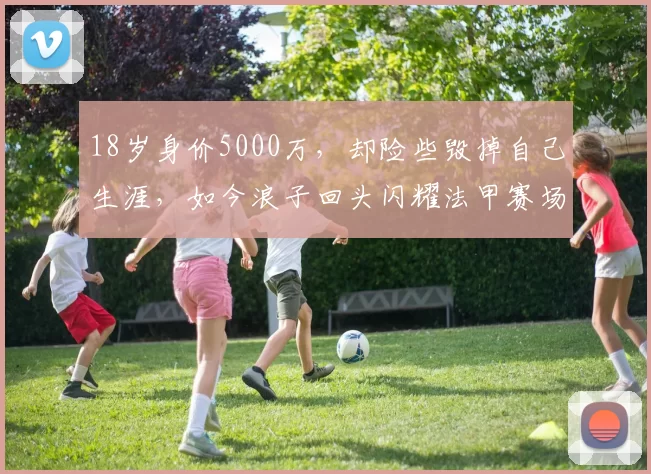 18岁身价5000万，却险些毁掉自己生涯，如今浪子回头闪耀法甲赛场