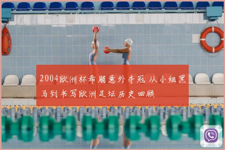 2004欧洲杯希腊意外夺冠 从小组黑马到书写欧洲足坛历史回顾