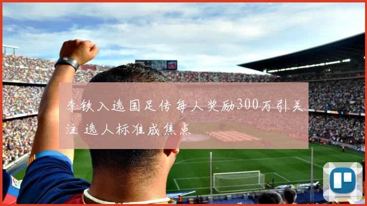 李铁入选国足传每人奖励300万引关注 选人标准成焦点