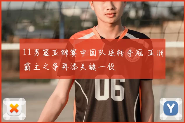 11男篮亚锦赛中国队逆转夺冠 亚洲霸主之争再添关键一役