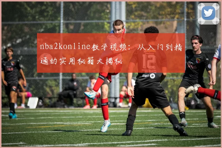 nba2konline教学视频：从入门到精通的实用秘籍大揭秘