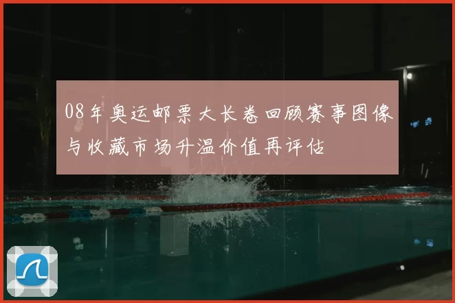 08年奥运邮票大长卷回顾赛事图像与收藏市场升温价值再评估