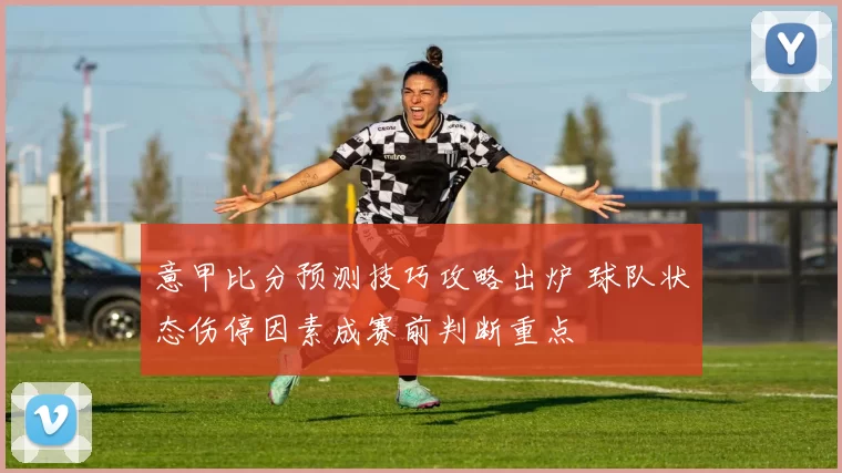 意甲比分预测技巧攻略出炉 球队状态伤停因素成赛前判断重点