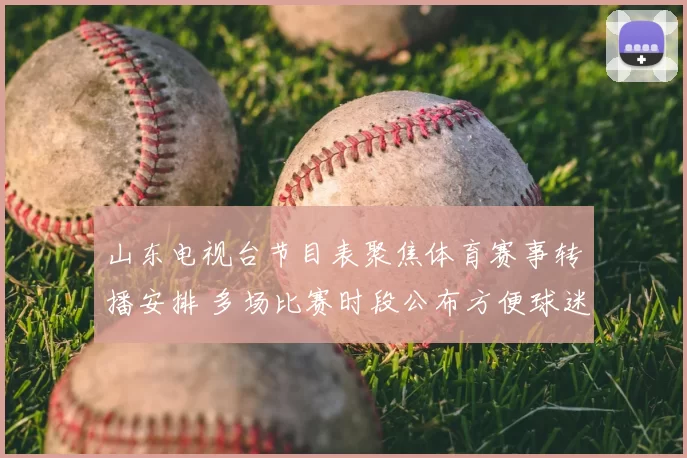 山东电视台节目表聚焦体育赛事转播安排 多场比赛时段公布方便球迷收看