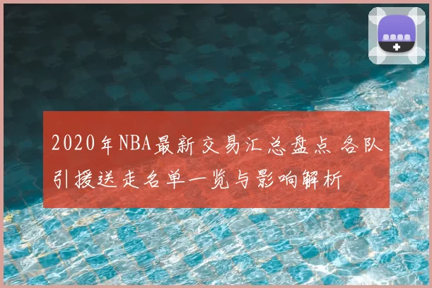 2020年NBA最新交易汇总盘点 各队引援送走名单一览与影响解析