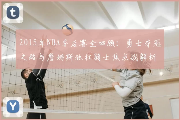 2015年NBA季后赛全回顾：勇士夺冠之路与詹姆斯独扛骑士焦点战解析