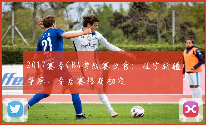2017赛季CBA常规赛收官：辽宁新疆争冠，季后赛格局初定