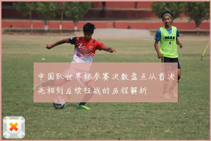 中国队世界杯参赛次数盘点从首次亮相到后续征战的历程解析