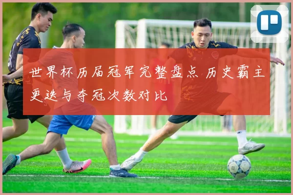 世界杯历届冠军完整盘点 历史霸主更迭与夺冠次数对比